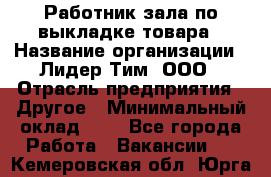 Работник зала по выкладке товара › Название организации ­ Лидер Тим, ООО › Отрасль предприятия ­ Другое › Минимальный оклад ­ 1 - Все города Работа » Вакансии   . Кемеровская обл.,Юрга г.